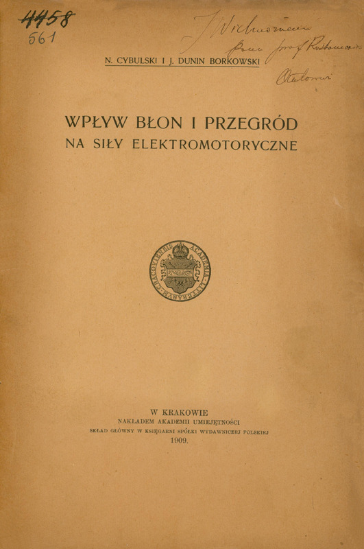 Okładka publikacji naukowej autorstwa N. Cybulskiego i J. Dunin Borkowskiego pt. „Wpływ błon i przegród na siły elektromotoryczne”. Wydana w Krakowie nakładem Akademii Umiejętności w 1909 roku. Skład główny odbył się w Księgarni Spółki Wydawniczej Polskiej. Na środku okładki widnieje okrągła pieczęć z herbem Akademii Umiejętności „Academia Litterarum Cracoviensis”. W lewym górnym rogu wpisane są odręcznie niebieskim atramentem archiwalne numery inwentarzowe: odręcznie przekreślony „4458”, „561”. W prawym górnym rogu znajduje się odręczna dedykacja napisana czarnym atramentem, dla profesora: ………………. JWielmożnemu Panu profesorowi …………. Autorowie”. Brzegi okładki są lekko uszkodzone i postrzępione. Strona jest pożółkła zwłaszcza dookoła brzegów.