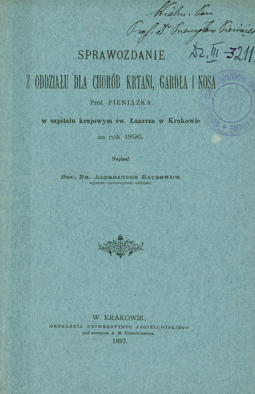 Skan przedstawia okładkę „Sprawozdania z oddziału dla chorób krtani, gardła i nosa Prof. Pieniążka w szpitalu krajowym św. Łazarza w Krakowie za rok 1896.” Dokument został napisany przez docenta dr. Aleksandra Baurowicza, asystenta oddziału. W prawym górnym rogu widnieje odręcznie napisana dedykacja dla Prof. Pieniążka. Poniżej tytuł, autor oraz informacje wydawnicze - Kraków, 18987. Druk wykonano w Drukarni Uniwersytetu Jagiellońskiego pod zarządem A.M. Kosterkiewicza.