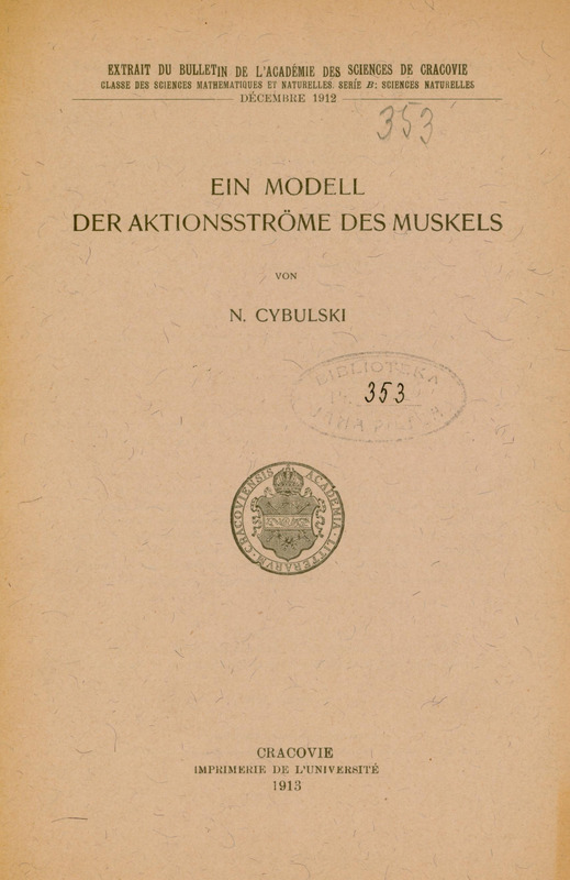 Strona tytułowa niemieckojęzycznej publikacji naukowej autorstwa N. Cybulskiego (Napoleona Cybulskiego). Tytuł publikacji brzmi: „Ein Modell der Aktionsströme des Muskels”, co tłumaczy się jako: „Model prądów czynnościowych mięśnia”. Na górze strony widnieje informacja o źródle publikacji:
„Extrait du Bulletin de l’Académie des Sciences de Cracovie – Classe des Sciences Mathématiques et Naturelles. Série B: Sciences Naturelles. Décembre 1912”, czyli: Wyciąg z Biuletynu Akademii Umiejętności w Krakowie – Klasa Nauk Matematyczno-Przyrodniczych. Seria B: Nauki Przyrodnicze. Grudzień 1912.
Na stronie znajduje się biblioteczna pieczęć owalna z napisem: „BIBLIOTEKA […]” oraz oznaczenie numeracyjne „353” wpisane dwukrotnie — ręcznie w pieczęci oraz w górnej części strony (poniżej informacji o źródle publikacji.
Centalnie na środku strony widoczna jest okrągła pieczęć Academia Litterarum Cracoviensis z herbem.
Na dole strony podano miejsce i datę wydania: Cracovie – Imprimerie de l’Université – 1913 (Kraków – Drukarnia Uniwersytecka – 1913).
Papier ma pożółkły odcień, wskazujący na wiek dokumentu.