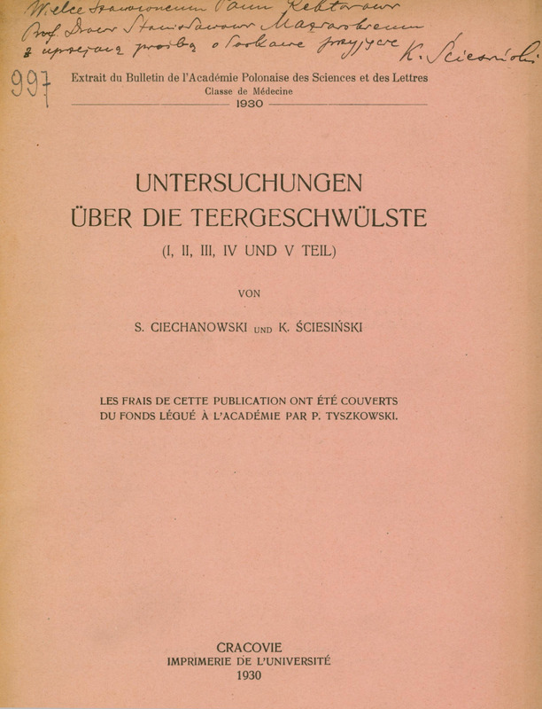 Strona tytułowa publikacji naukowej w języku niemieckim z 1930 roku. U góry znajduje się ręczna dedykacja po polsku, skierowana do rektora, z podpisem jednego z autorów, K. Ściesińskiego „Wielce Szanownemu Panu Rektorowi Prof. Drowi Stanisławowi Maziarskiemu z uprzejmą prośbą o łaskawe przyjęcie K. Ściesiński”. Pod nią widnieje napis: „Extrait du Bulletin de l’Académie Polonaise des Sciences et des Lettres, Classe de Médecine, 1930.” Po lewej stronie tego tekstu znajduje się zapisana atramentem liczba 997. Tytuł pracy brzmi: „UNTERSUCHUNGEN ÜBER DIE TEERGESCHWÜLSTE (I, II, III, IV UND V TEIL)” („Badania nad nowotworami smołowymi”). Autorzy: S. Ciechanowski und K. Ściesiński. Niżej znajduje się informacja po francusku o sfinansowaniu publikacji ze środków funduszu P. Tyszkowskiego. Na dole strony widnieje miejsce i rok wydania: „Cracovie, Imprimerie de l’Université, 1930.”
Papier ma dookoła strony pożółkły odcień, wskazujący na wiek dokumentu.