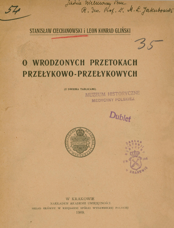 Skan przedstawia stronę tytułową starej publikacji naukowej w języku polskim. Papier ma żółtawy, postarzały kolor.
Na górze strony widnieje odręczna dedykacja napisana czarnym atramentem: „Jaśnie Wielmożny Pan … Prof. Dr. M. L. Jakubowski”. Po lewej stronie w rogu znajduje się duża liczba „54” napisana ręcznie ciemnym atramentem, a po prawej stronie widoczna jest liczba „35” zapisana niebieską kredką.
Autorzy i tytuł publikacji zapisany został dużą drukowaną czcionką:
„STANISŁAW CIECHANOWSKI i LEON KONRAD GLIŃSKI”
„O WRODZONYCH PRZETOKACH PRZEŁYKOWO-PRZEŁYKOWYCH
(Z DWIEMA TABLICAMI).”
Nazwisko „Ciechanowski” zostało podkreślone czerwonym ołówkiem.
Poniżej, po prawej stronie, znajduje się podłużna fioletowa pieczęć: „MUZEUM HISTORYCZNE MEDYCYNY POLSKIEJ” oraz mniejszy, skośny stempel „Dublet”. Niżej centralnie widnieje okrągła pieczęć z herbem i napisem „ACADEMIAE LITTERARUM CRACOVIENSIS”, a po prawej kolejna pieczęć z napisem: „ZAKŁAD HISTORJI MEDYCYNY Un. Jag. W KRAKOWIE” i symbolem korony nad skrzyżowanymi narzędziami.
Na dole strony wydrukowany jest tekst:
„W KRAKOWIE NAKŁADEM AKADEMII UMIEJĘTNOŚCI SKŁAD GŁÓWNY W KSIĘGARNI SPÓŁKI WYDAWNICZEJ POLSKIEJ 1909.”