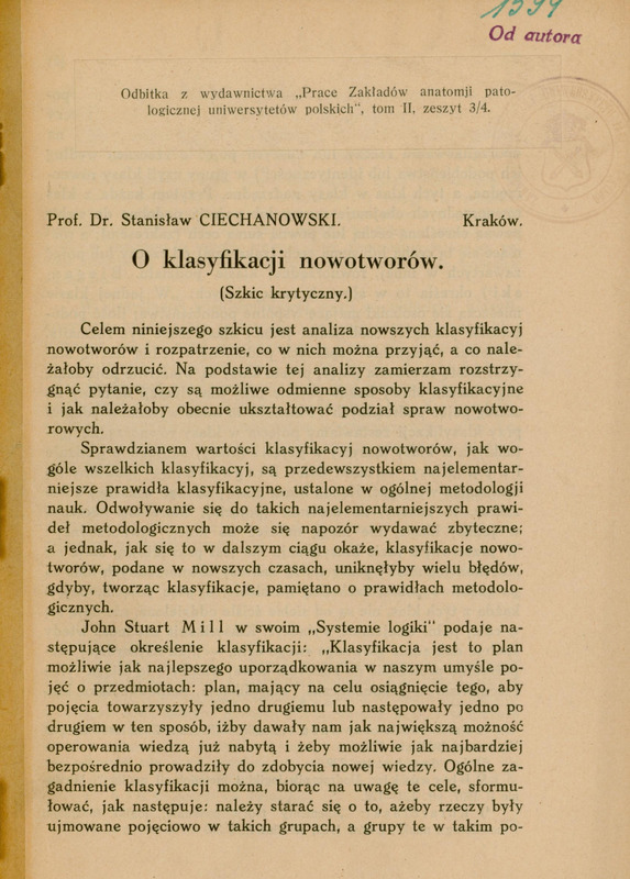 Strona tytułowa artykułu naukowego w języku polskim. W górnej części znajduje się nadruk: „Odbitka z wydawnictwa „Prace Zakładów anatomii patologicznej uniwersytetów polskich’, tom II, zeszyt 3/4.” Ponad nim po prawej stronie widoczna jest zapiana atramentem liczba 1599 i niżej nadruk „Od autora”. Poniżej wymieniony został autor: „Prof. Dr. Stanisław Ciechanowski” i miejsce wydania: „Kraków.” Poniżej widnieje tytuł: „O klasyfikacji nowotworów. (Szkic krytyczny.)” Po prawej stronie tytułu jest słabo widoczna pieczęć Zakładu Uniwersytetu Jagiellońskiego z centralnie umieszczonym herbem z koroną.
Tekst główny rozpoczyna się od omówienia celu analizy klasyfikacji nowotworów i przywołania zasad metodologicznych. Na dole strony znajdują się odręczne zapiski atramentem niebieskim i ołówkiem - numeracja biblioteczna numer „Z-142819” i Akc. zI 2025 nr 226”.
Papier ma pożółkły odcień, wskazujący na wiek dokumentu.