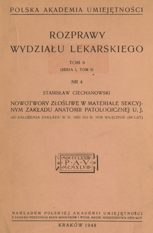 Strona tytułowa publikacji naukowej w języku polskim. Nagłówek brzmi: Polska Akademia Umiejętności. Tytuł: Rozprawy Wydziału Lekarskiego, Tom 9 (Seria I, Tom 9), Nr 4. Autor: Stanisław Ciechanowski. Podtytuł: Nowotwory złośliwe w materiale sekcyjnym Zakładu Anatomii Patologicznej UJ od założenia zakładu w roku 1851 do roku 1938 włącznie (88 lat). Na środku znajduje się znak graficzny z rzymskimi cyframi 1873, 1948 i inicjałami P.A.U.. Na dole zapis: Nakładem Polskiej Akademii Umiejętności z zasiłku Prezydium Rady Ministrów i Wydz. Nauki Ministerstwa Oświaty. Kraków 1948.