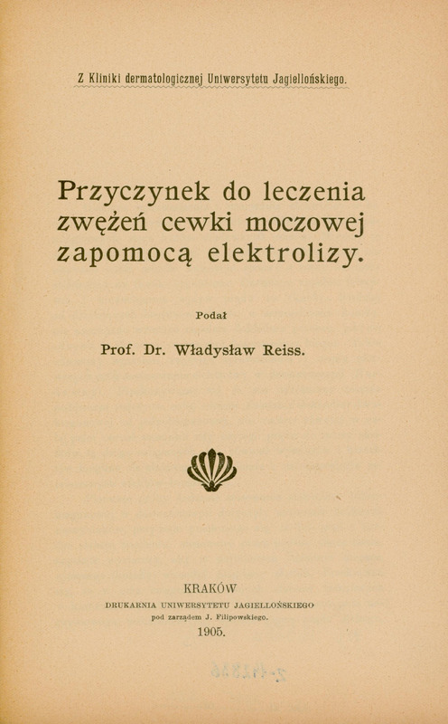 Strona tytułowa pracy „Przyczynek do leczenia zwężeń cewki moczowej zapomocą elektrolizy”. 1905 r. U góry nagłówek : Z Kliniki dermatologicznej Uniwersytetu Jagiellońskiego. Poniżej dużą czcionką: Przyczynek do leczenia zwężeń cewki moczowej zapomocą elektrolizy. Podał Prof. Dr Władysław Reiss. Na dole strony większą czcionką „Kraków” i pod spodem małym drukiem „Drukarnia Uniwersytetu Jagiellońskiego pod zarządem J. Filipowskiego 1905”.