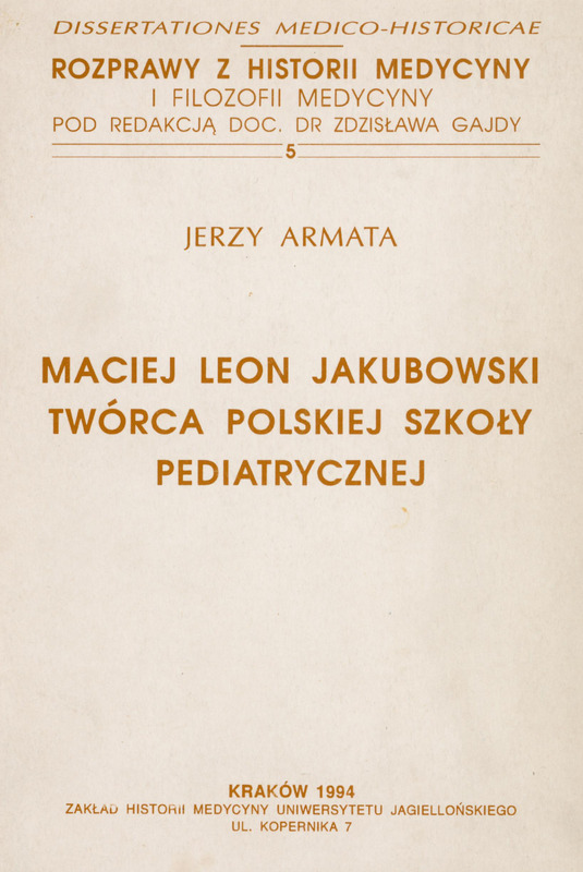 Skan przedstawia okładkę pracy doktorskiej. Na samej górze widnieje łaciński tytuł „Dissertationes Medico Historicae”, poniżej główny nagłówek „Rozprawy z historii medycyny i filozofii medycyny” oraz dopisek „pod redakcją doc. dr Zdzisława Gajdy”. Pośrodku strony dużą czcionką nazwisko autora „Jerzy Armata”. Niżej znajduje się tytuł pracy: „Maciej Leon Jakubowski – twórca polskiej szkoły pediatrycznej” — wyróżniony większym rozmiarem i wyśrodkowaniem. U dołu strony widnieje informacja o miejscu i dacie publikacji: „Kraków 1994”, a pod tym — nazwa wydawcy: „Zakład Historii Medycyny Uniwersytetu Jagiellońskiego, ul. Kopernika 7”. Typografia: litery są wydrukowane wyraźną, prostą czcionką bez ozdobników w kolorze brązu.