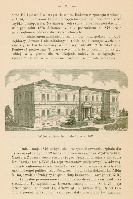 Skan przedstawia stronę z publikacji „Kronika szpitala św. Ludwika dla dzieci w Krakowie : okres 25 lat, od r. 1876 do r. 1900” wydanej w Krakowie w 1901 roku autorstwa Macieja Leona Jakubowskiego. Tekst w górnej części strony opisuje budowę i koszty Szpitala św. Ludwika dla dzieci w Krakowie: rozpoczęcie budowy wiosną 1874 roku, ukończenie gmachu w 1875 roku, a oddanie do użytkowania w 1876. Autor podkreśla, że całkowity koszt wynosił 49 622 złr. Co więcej, Towarzystwo nie dysponowało całą kwotą i zaciągnięto pożyczkę w wysokości 7 000 złr. w miejskiej Kasie Oszczędności w Krakowie.
Poniżej tekstu znajduje się szczegółowy rysunek architektoniczny: przedstawienie budynku pierwszego pawilonu Szpitala św. Ludwika z roku 1877. Widać dwupiętrową bryłę w klasycznym stylu XIX wiecznym: duża, symetryczna, elegancka budowla z klasycznymi zdobieniami elewacji i otoczenie z drzewkami i trawnikiem. Pod ilustracją znajduje się podpis: „Widok szpitala św. Ludwika w r. 1877.”
Tekst w dolnej części strony opisuje
uroczystość otwarcia szpitala dla dzieci 1 maja 1876 roku wyposażonego w 72 łóżka dla pacjentów, w obecności ważnych osobistości, m.in. prezydenta miasta Ferdynanda Weigla. Budynek poświęcił ks. Albin Dunajewski (późniejszy kardynał).
Oficjalne przeniesienie pacjentów z oddziału IV Szpitala św. Łazarza nastąpiło 26 maja: przeniesiono 11 chłopców i 16 dziewcząt. Dzieci karmione piersią pozostały jeszcze w Szpitalu św. Łazarza.