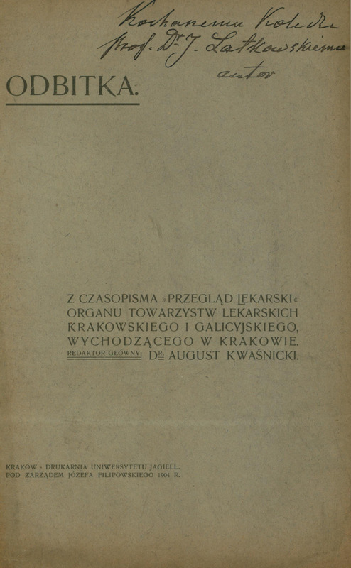 Strona przedstawia okładkę przedruku z polskiego czasopisma medycznego. W prawym górnym rogu widnieje odręcznie zapisana dedykacja dla Prof. Latkowskiego od autora. Poniżej tytuł i informacje o redaktorze: ODBITKA Z CZASOPISMA PRZEGLĄD LEKARSKI ORGANU TOWARZYSTW LEKARSKICH KRAKOWSKIEGO I GALICYJSKIEGO, WYCHODZĄCEGO W KRAKOWIE. REDAKTOR GŁÓWNY: DR. AUGUST KWAŚNICKI. W lewym dolnym rogu informacje wydawnicze - Kraków, 1904.