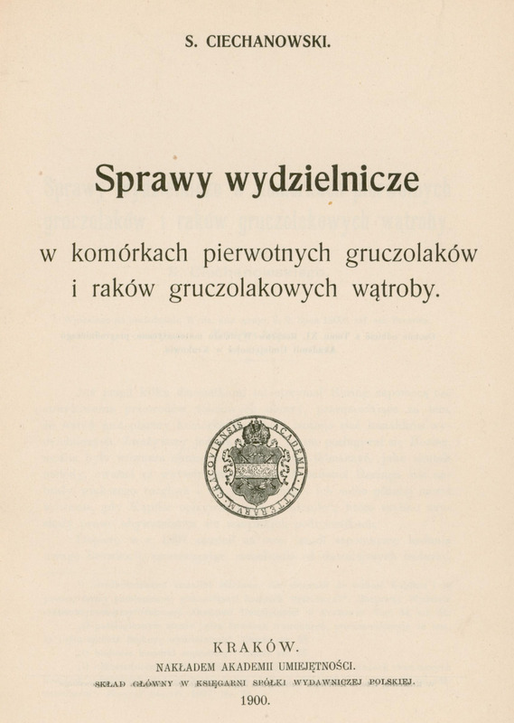 Strona tytułowa publikacji naukowej, utrzymana w minimalistycznym, czarno-białym stylu typograficznym. Tło jest jednolicie białe, bez ilustracji, ramek. Wszystkie napisy są wyśrodkowane, zapisane czcionką szeryfową, o różnej wielkości i pogrubieniu, co podkreśla hierarchię informacji.
Na samej górze, mniejszą czcionką, znajduje się informacja o autorze:
„S. Ciechanowski.”
Poniżej, większą czcionką, tytuł pracy naukowej: „Sprawy wydzielnicze w komórkach pierwotnych gruczolaków i raków gruczolakowych wątroby.”.
Pod tytułem centralnie na stronie widnieje okrągła pieczęć z herbem Akademii Umiejętności „Academia Litterarum Cracoviensis”.
Na dole strony, mniejszą czcionką, umieszczono dane wydawnicze:
„Kraków. Nakładem Akademii Umiejętności. Skład Główny w Księgarni Spółki Wydawniczej Polskiej. 1900.”