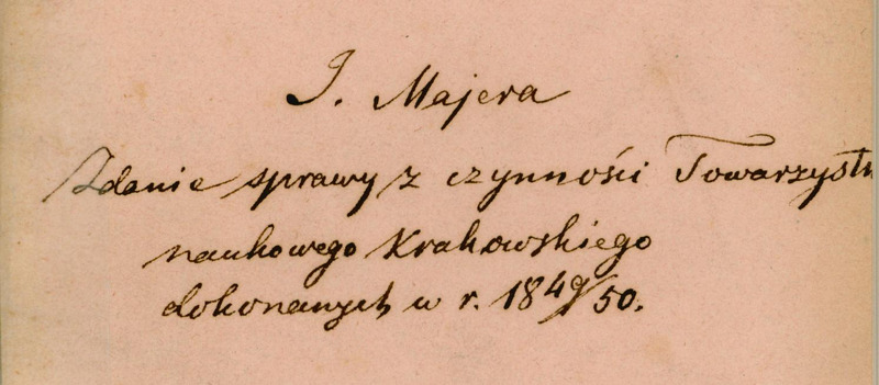 Strona z odręcznym tekstem w języku polskim, napisana czarnym atramentem, to zapisany tytuł dzieła: „J. Majera
Zdanie sprawy z czynności Towarzystwa naukowego Krakowskiego dokonanych w r. 1849/50.”.
Tło strony jest jasnoróżowe przechodzące przy brzegach w jasnożółte, widoczne są zażółcenia i plamy.