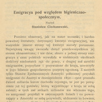 Strona pierwsza publikacji naukowej w języku polskim. Tytuł: „Emigracya pod względem higieniczno-społecznym”, którą napisał Stanisław Ciechanowski. Tekst omawia kwestie emigracji z ziem polskich, zwracając uwagę na jej aspekt ekonomiczny i społeczno-zdrowotny. Wskazuje, że mimo obszernej literatury, nie wszystkie aspekty emigracji zostały dotąd poruszone. Podkreśla wpływ emigracji na niedobór siły roboczej w kraju oraz znaczące dochody przesyłane przez emigrantów, szczególnie ze Stanów Zjednoczonych do Austrii w latach 1892–1902, które przekroczyły ćwierć miliarda koron.