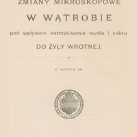 Skan przedstawia stronę tytułową pracy w języku polskim autorstwa Stanisława Maziarskiego. U góry inicjał imienia i nazwisko autora. Poniżej tytuł: „ZMIANY MIKROSKOPOWE W WĄTROBIE pod wpływem wstrzykiwania mydła i cukru DO ŻYŁY WROTNEJ” i informacja: „Z tablicą IX”. Poniżej ekslibris i informacje wydawnicze: „ W KRAKOWIE, NAKŁADEM AKADEMII UMIEJĘTNOŚCI, SKŁAD GŁÓWNY W KSIĘGARNI SPÓŁKI WYDAWNICZEJ POLSKIEJ. 1898”.